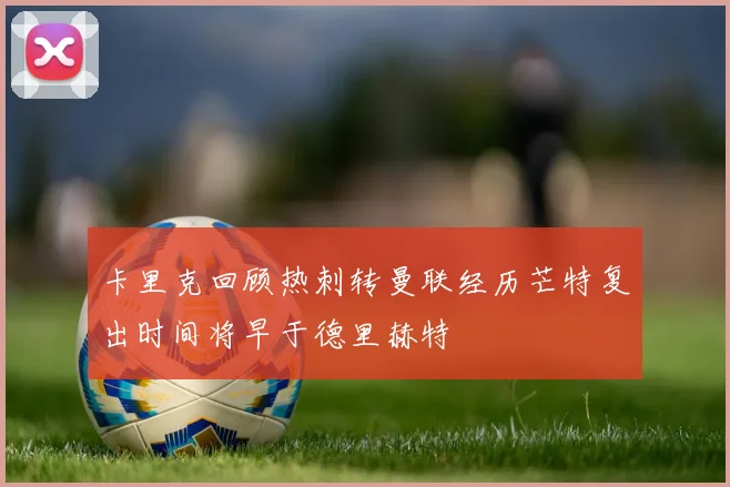 卡里克回顾热刺转曼联经历芒特复出时间将早于德里赫特